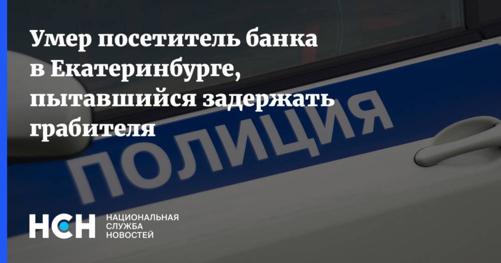 Умер посетитель банка в Екатеринбурге, пытавшийся задержать грабителя