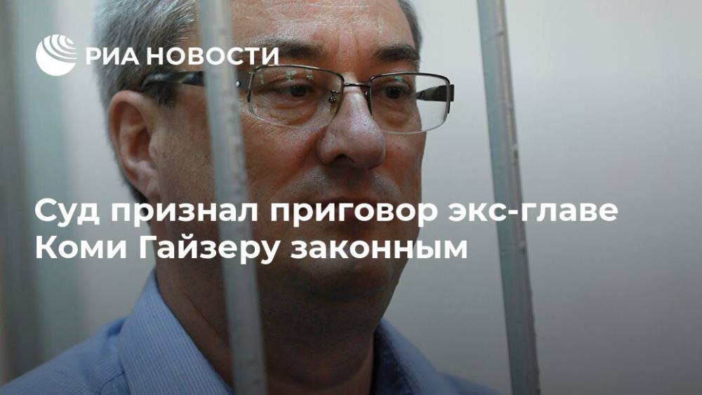 Суд признал приговор экс-главе Коми Гайзеру законным