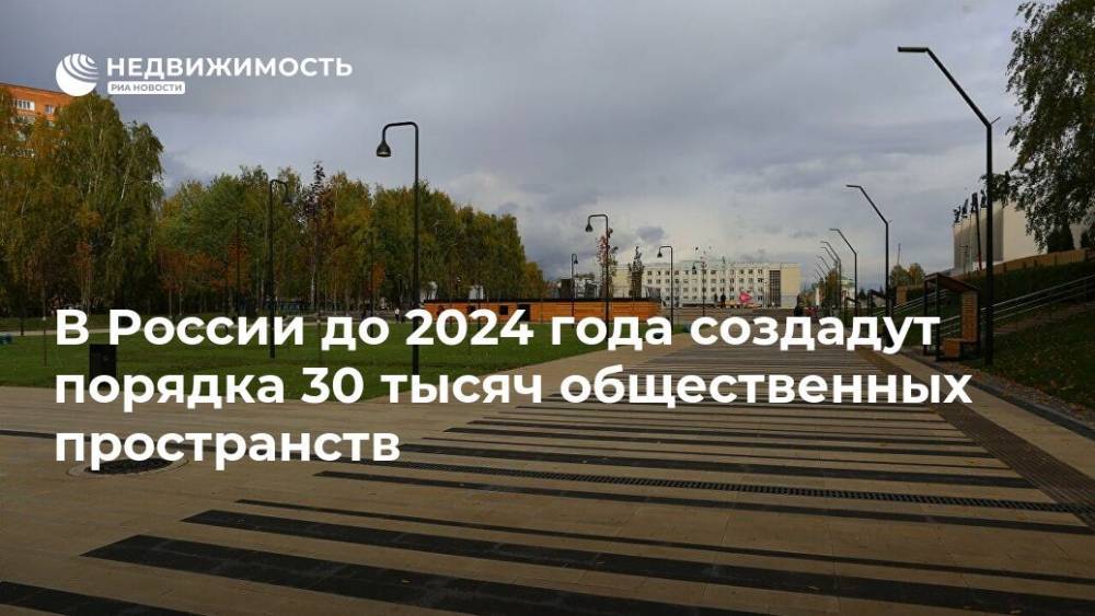 В России до 2024 года создадут порядка 30 тысяч общественных пространств