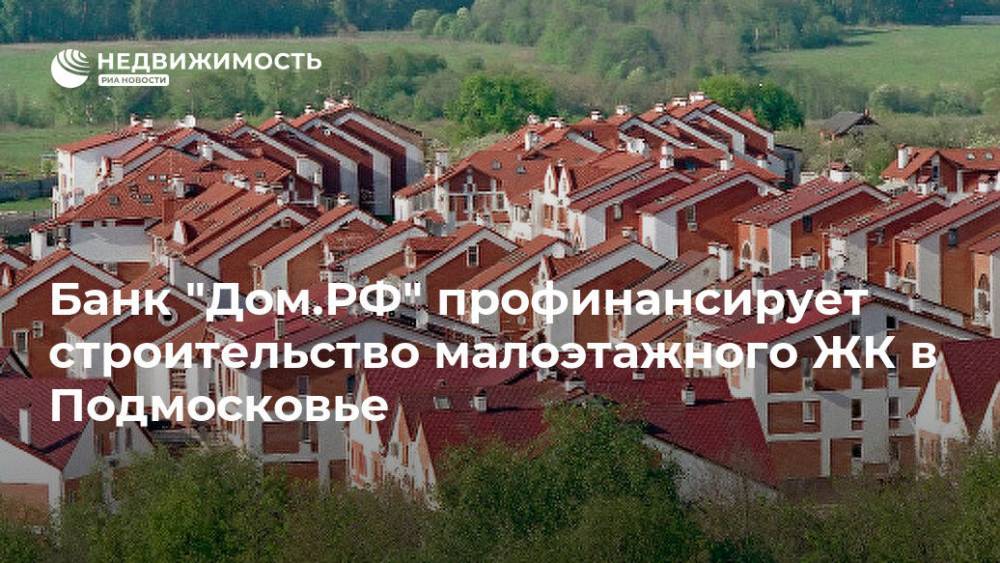 Банк "Дом.РФ" профинансирует строительство малоэтажного ЖК в Подмосковье