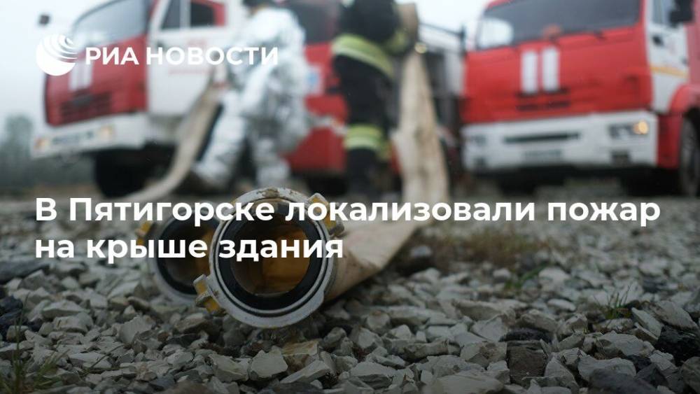 В Пятигорске локализовали пожар на крыше здания