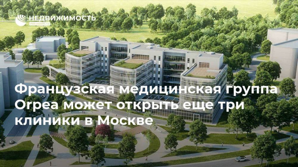 Французская медицинская группа Orpea может открыть еще три клиники в Москве