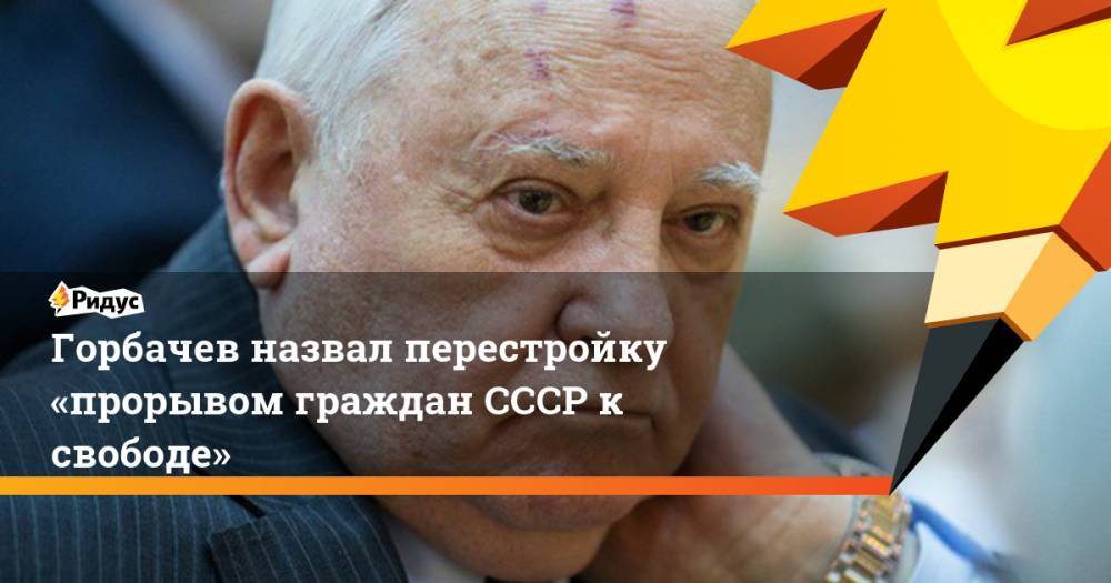 Горбачев назвал перестройку «прорывом граждан СССР к свободе»