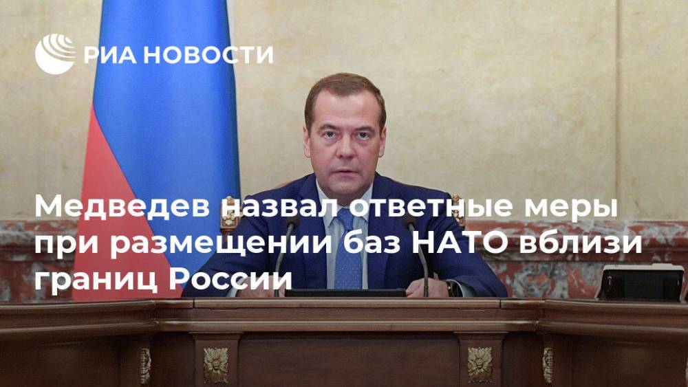 Медведев назвал ответные меры при размещении баз НАТО вблизи границ России