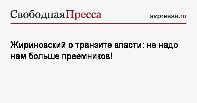 Жириновский о транзите власти: не надо нам больше преемников!