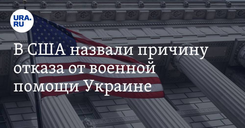 В США назвали причину отказа от военной помощи Украине