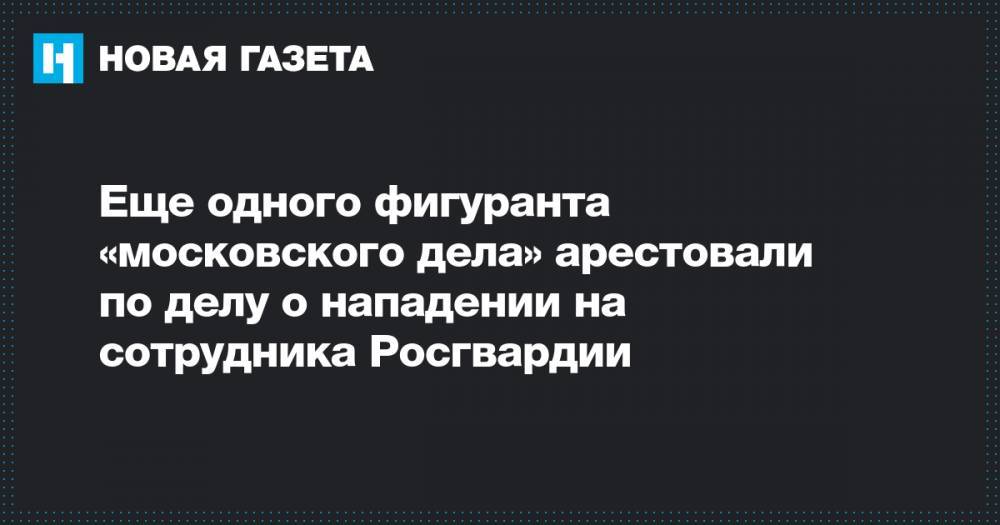 Еще одного фигуранта «московского дела» арестовали по делу о нападении на сотрудника Росгвардии
