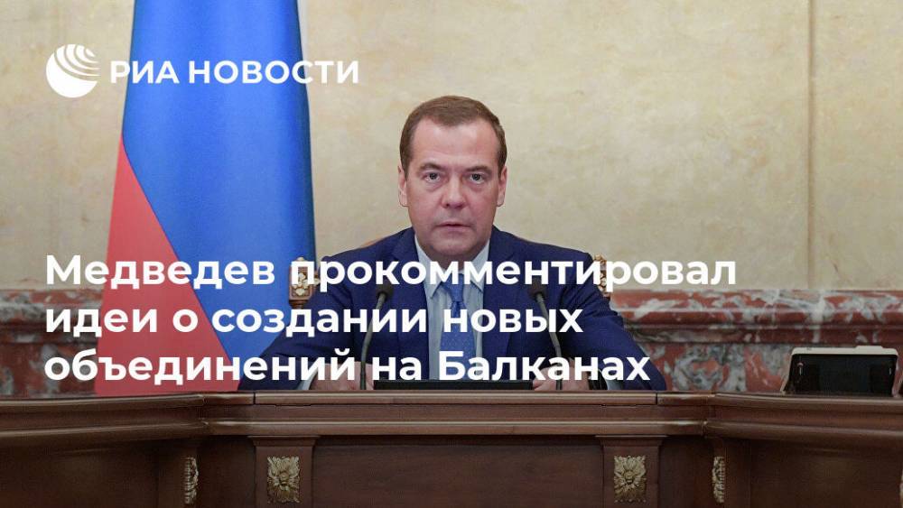 Медведев прокомментировал идеи о создании новых объединений на Балканах