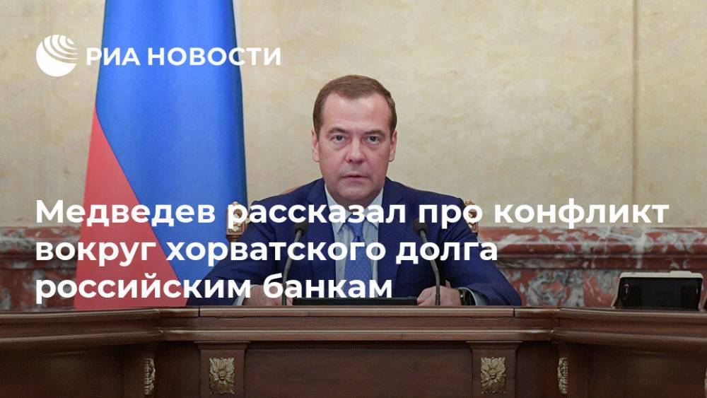 Медведев рассказал про конфликт вокруг хорватского долга российским банкам