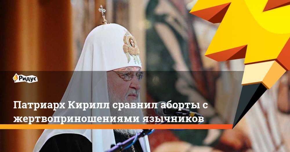 Патриарх Кирилл сравнил аборты с жертвоприношениями язычников