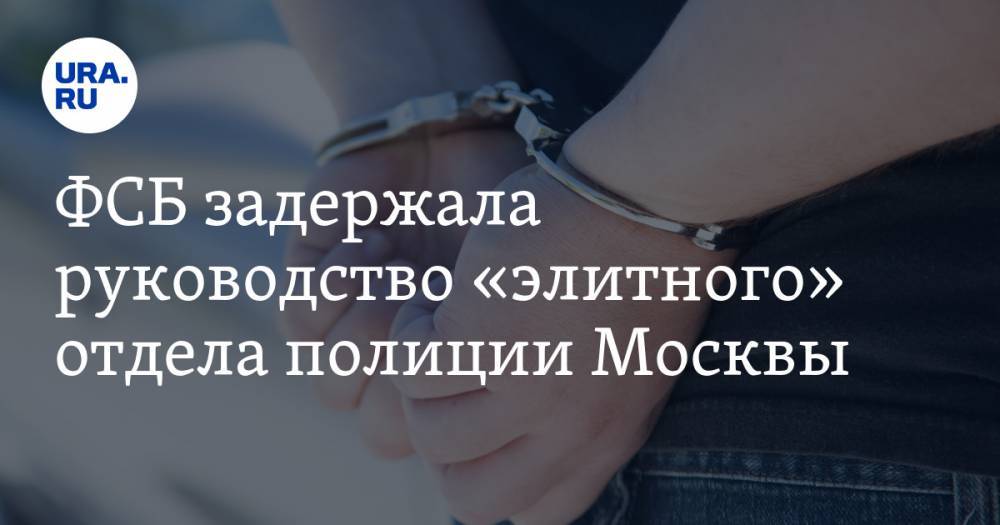 ФСБ задержала руководство «элитного» отдела полиции Москвы