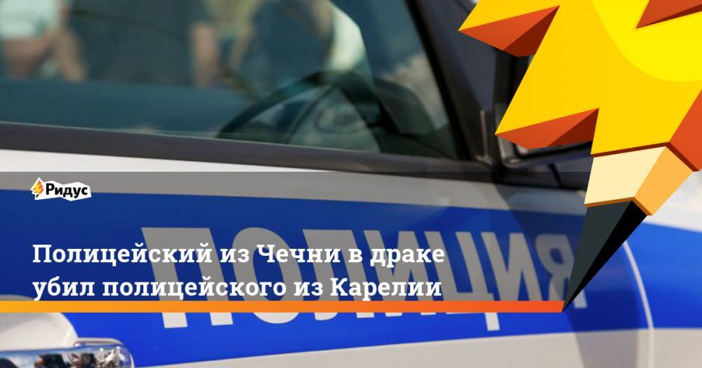 Полицейский из Чечни в драке убил полицейского из Карелии