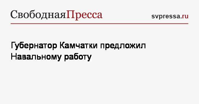 Губернатор Камчатки предложил Навальному работу