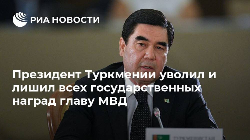 Президент Туркмении уволил и лишил всех государственных наград главу МВД