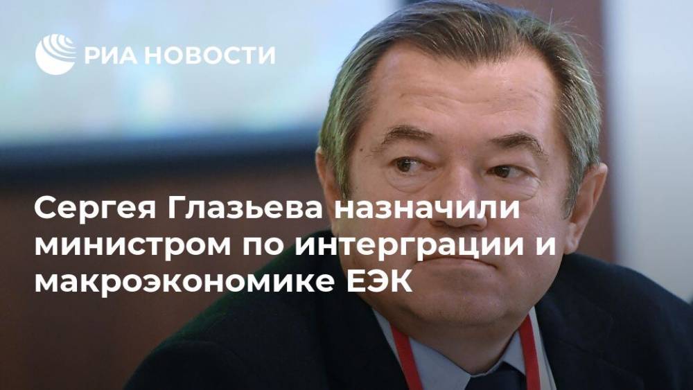 Сергея Глазьева назначили министром по интерграции и макроэкономике ЕЭК