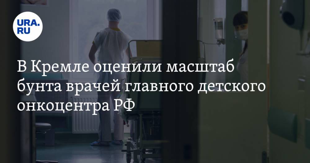 В Кремле оценили масштаб бунта врачей главного детского онкоцентра РФ
