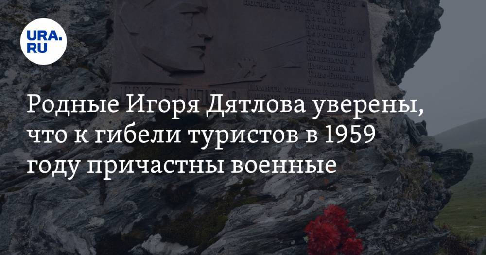 Родные Игоря Дятлова уверены, что к гибели туристов в 1959 причастны военные