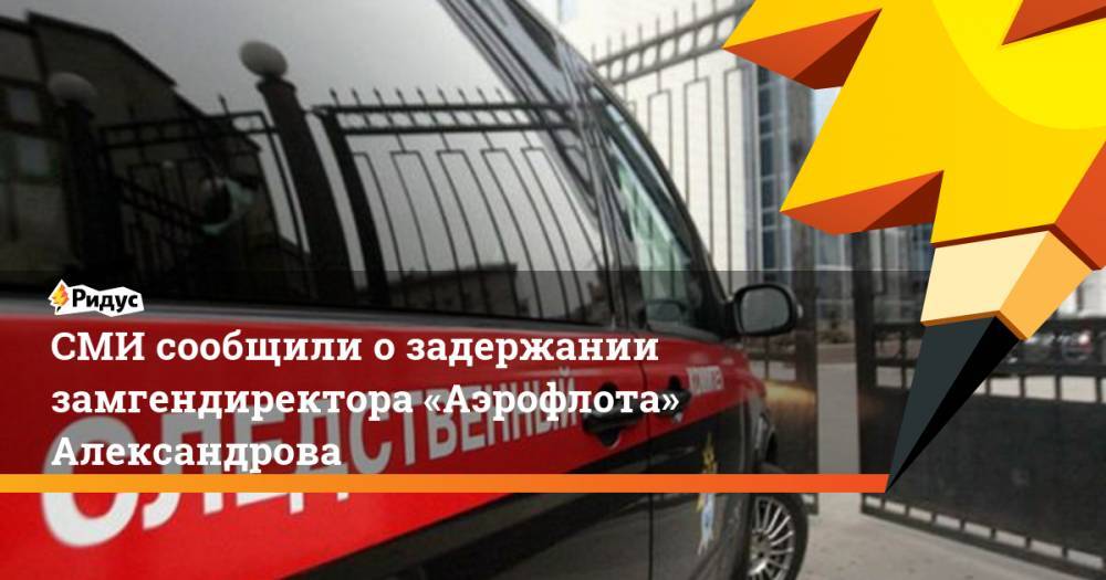 СМИ сообщили о задержании замгендиректора «Аэрофлота» Александрова