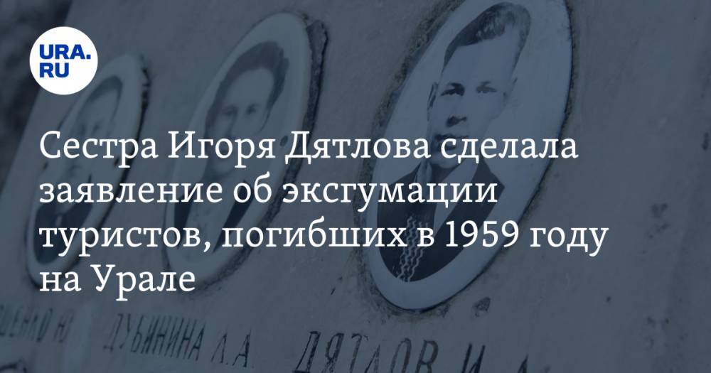 Сестра Игоря Дятлова сделала заявление об эксгумации туристов, погибших в 1959 году на Урале