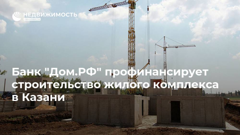 Банк "Дом.РФ" профинансирует строительство жилого комплекса в Казани