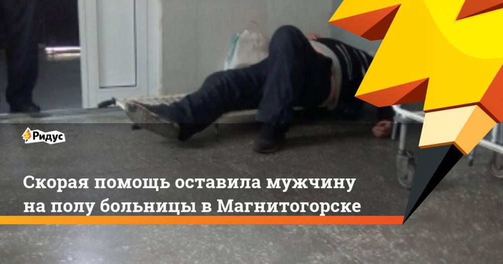 Скорая помощь оставила мужчину на полу больницы в Магнитогорске