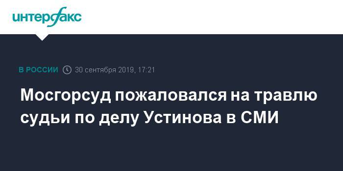 Мосгорсуд пожаловался на травлю судьи по делу Устинова в СМИ