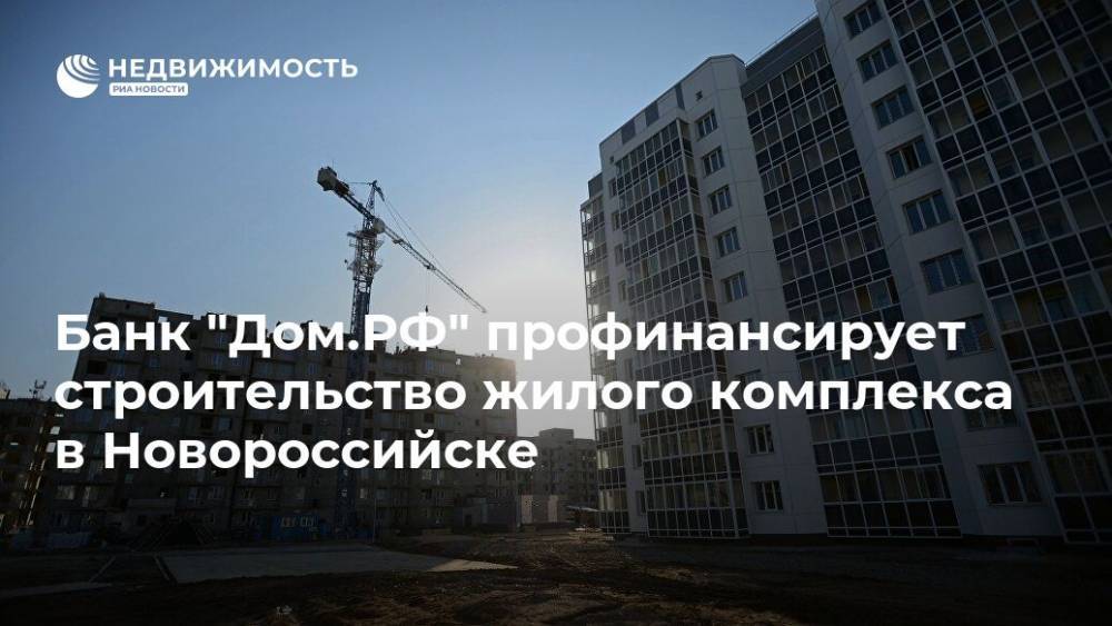 Банк "Дом.РФ" профинансирует строительство жилого комплекса в Новороссийске