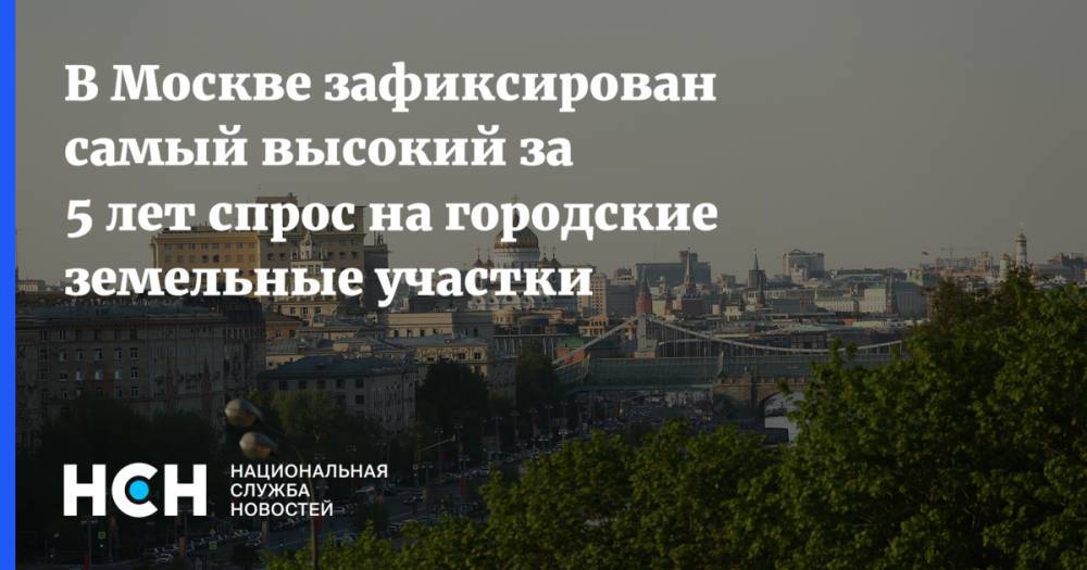 В Москве зафиксирован самый высокий за 5 лет спрос на городские земельные участки