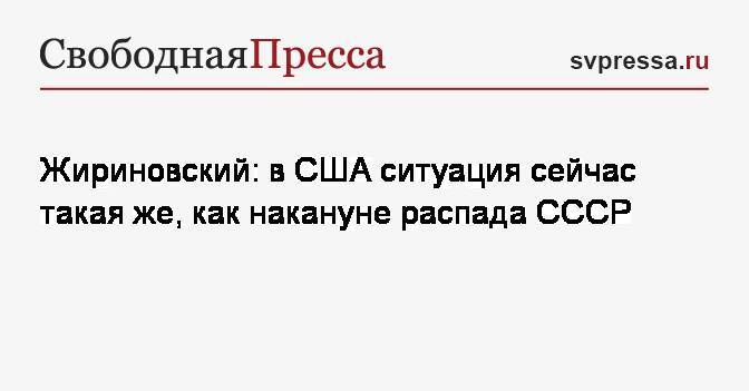 Жириновский: в США ситуация сейчас такая&nbsp;же, как накануне распада СССР