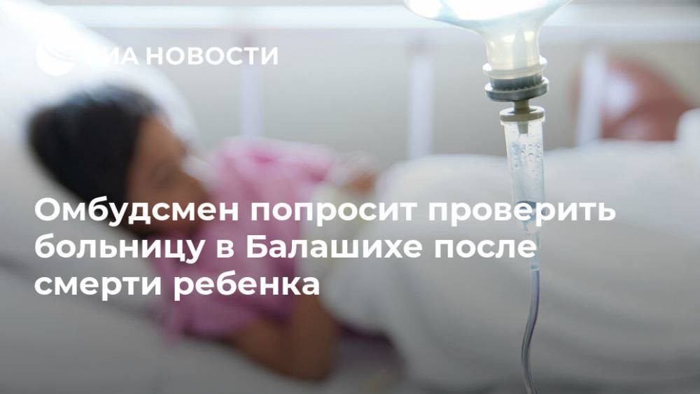 Омбудсмен попросит проверить больницу в Балашихе после смерти ребенка