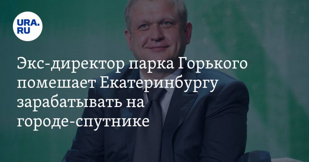 Экс-директор парка Горького помешает Екатеринбургу зарабатывать на городе-спутнике