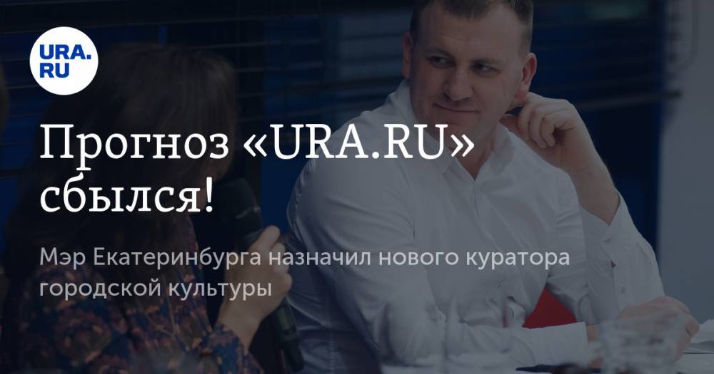 Прогноз «URA.RU» сбылся! Мэр Екатеринбурга назначил нового куратора городской культуры