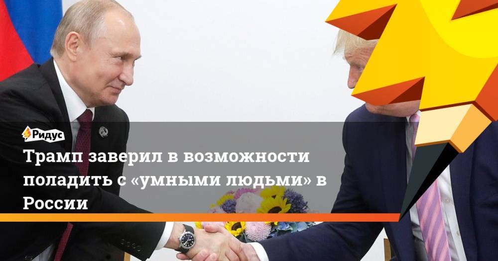 Трамп заверил в возможности поладить с «умными людьми» в России
