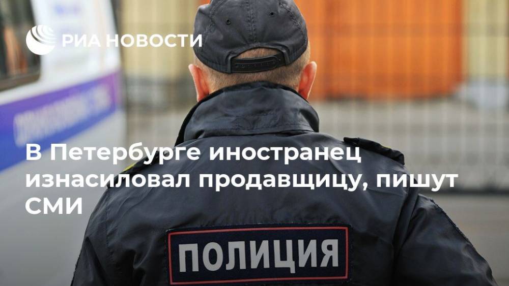 В Петербурге иностранец изнасиловал продавщицу, пишут СМИ