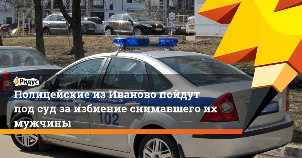 Полицейские из Иваново пойдут под суд за избиение снимавшего их мужчины