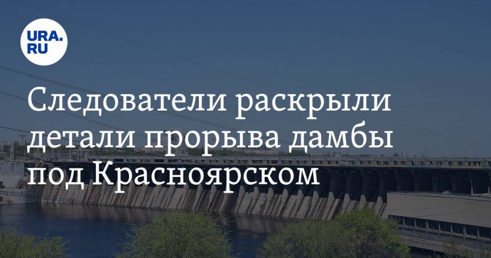 Следователи раскрыли детали прорыва дамбы под Красноярском