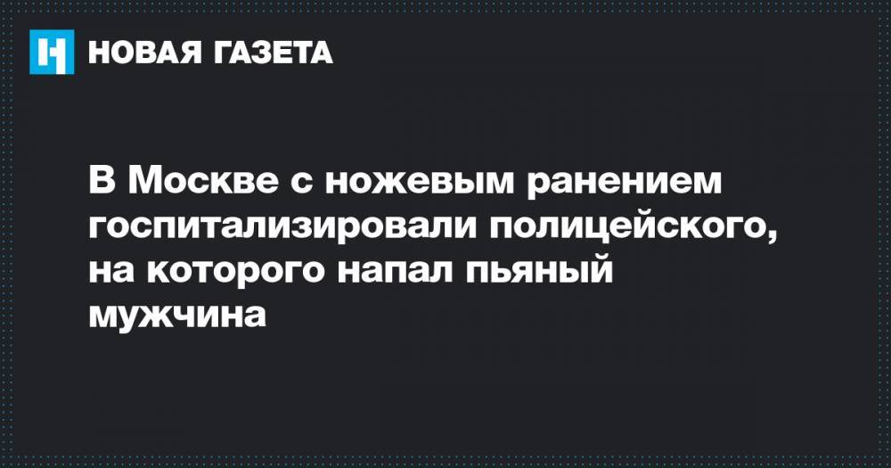 В Москве с ножевым ранением госпитализировали полицейского, на которого напал пьяный мужчина
