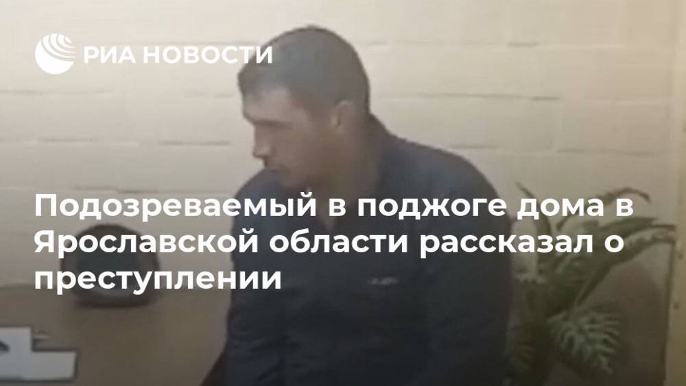 Подозреваемый в поджоге дома в Ярославской области рассказал о преступлении