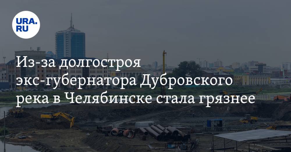 Из-за долгостроя экс-губернатора Дубровского река в Челябинске стала грязнее