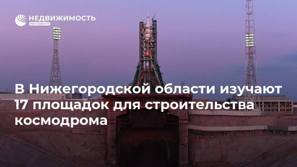 В Нижегородской области изучают 17 площадок для строительства космодрома