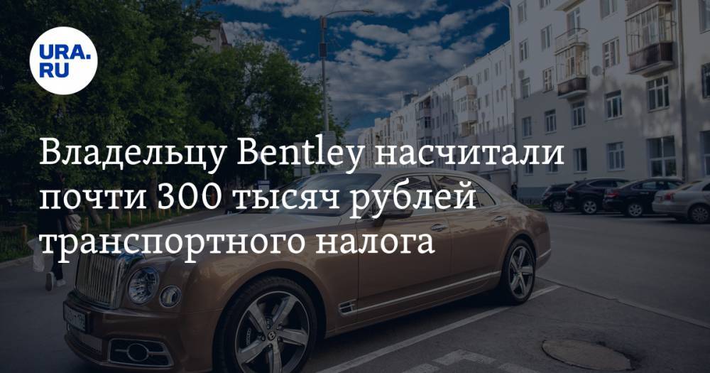 Владельцу Bentley насчитали почти 300 тысяч рублей транспортного налога