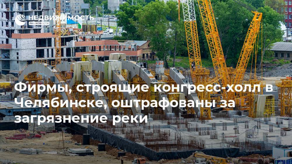 Фирмы, строящие конгресс-холл в Челябинске, оштрафованы за загрязнение реки