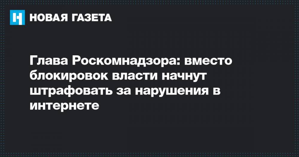 Глава Роскомнадзора: вместо блокировок власти начнут штрафовать за нарушения в интернете