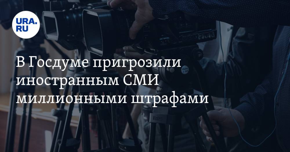 В Госдуме пригрозили иностранным СМИ миллионными штрафами