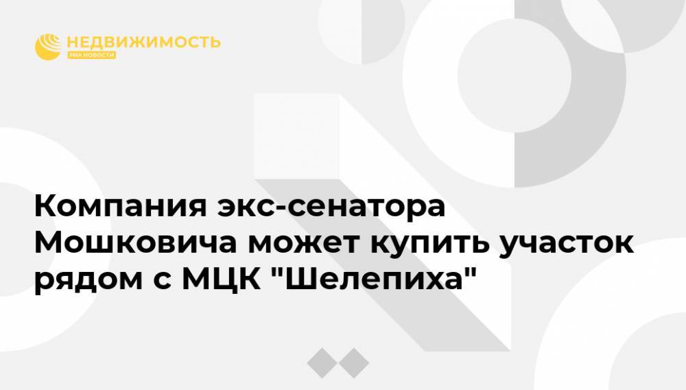 Компания экс-сенатора Мошковича может купить участок рядом с МЦК "Шелепиха"
