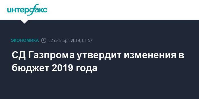 СД Газпрома утвердит изменения в бюджет 2019 года