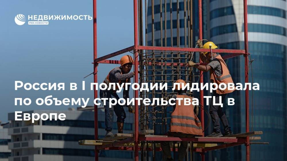 Россия в I полугодии лидировала по объему строительства ТЦ в Европе