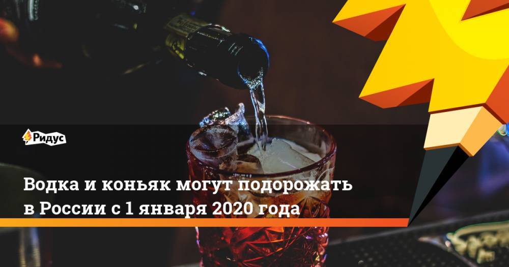 Водка и коньяк могут подорожать в России с 1 января 2020 года
