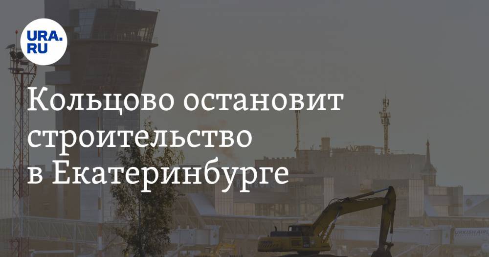 Кольцово остановит строительство в&nbsp;Екатеринбурге