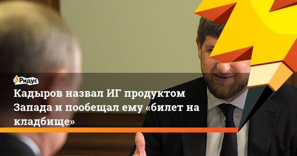 Кадыров назвал ИГ продуктом Запада и пообещал ему «билет на кладбище»